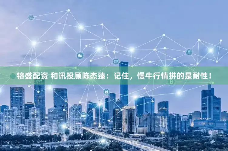 镕盛配资 和讯投顾陈杰臻：记住，慢牛行情拼的是耐性！
