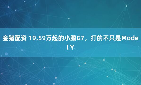 金猪配资 19.59万起的小鹏G7，打的不只是Model Y