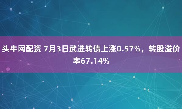 头牛网配资 7月3日武进转债上涨0.57%，转股溢价率67.14%