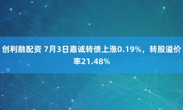 创利融配资 7月3日嘉诚转债上涨0.19%，转股溢价率21.48%