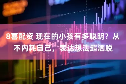 8喜配资 现在的小孩有多聪明？从不内耗自己，表达想法超洒脱