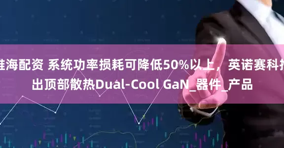 维海配资 系统功率损耗可降低50%以上，英诺赛科推出顶部散热Dual-Cool GaN_器件_产品