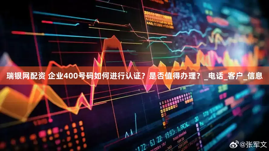瑞银网配资 企业400号码如何进行认证？是否值得办理？_电话_客户_信息