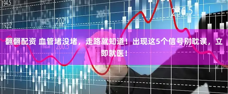 翻翻配资 血管堵没堵，走路就知道！出现这5个信号别耽误，立即就医！