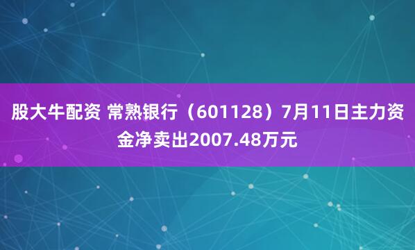 股大牛配资 常熟银行（601128）7月11日主力资金净卖出2007.48万元