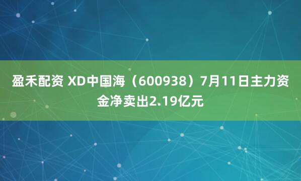 盈禾配资 XD中国海（600938）7月11日主力资金净卖出2.19亿元