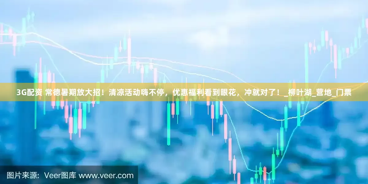3G配资 常德暑期放大招！清凉活动嗨不停，优惠福利看到眼花，冲就对了！_柳叶湖_营地_门票