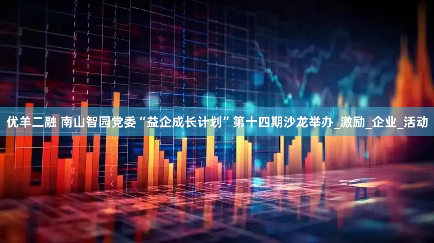 优羊二融 南山智园党委“益企成长计划”第十四期沙龙举办_激励_企业_活动