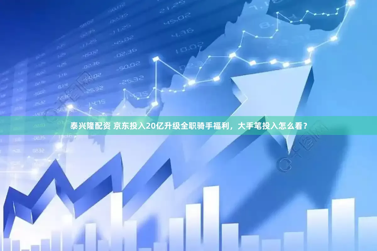 泰兴隆配资 京东投入20亿升级全职骑手福利，大手笔投入怎么看？