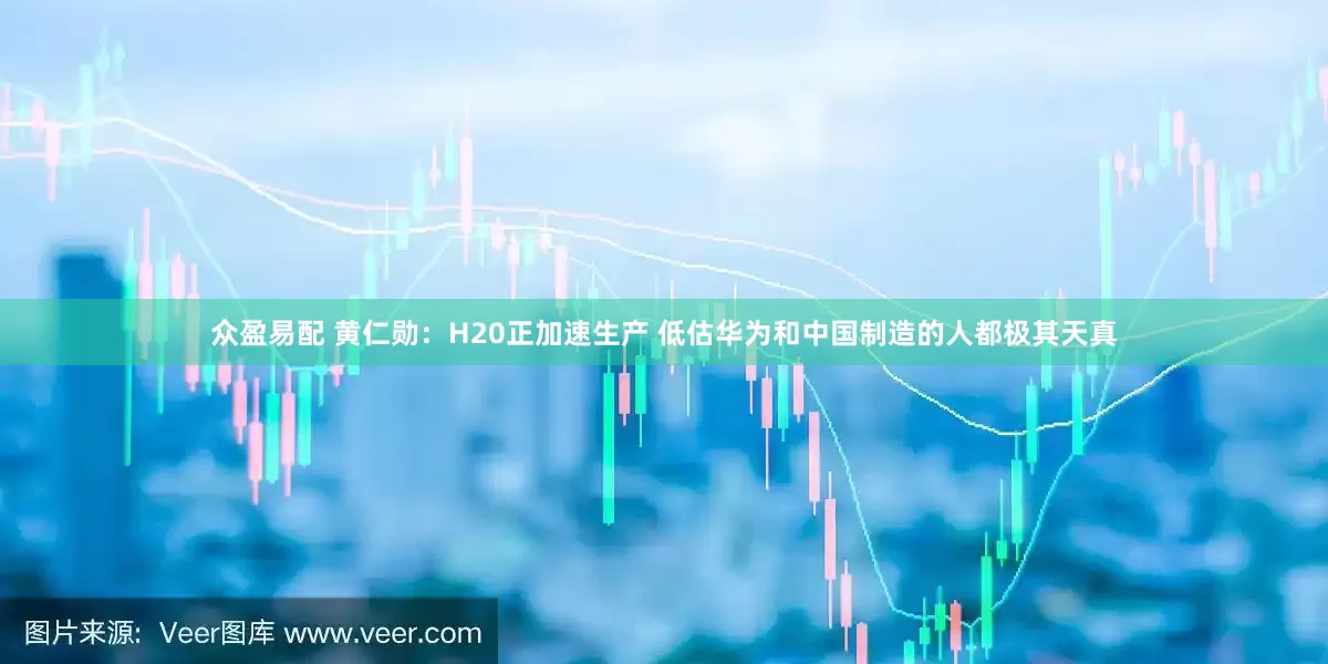 众盈易配 黄仁勋：H20正加速生产 低估华为和中国制造的人都极其天真