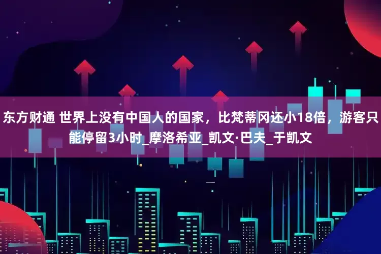 东方财通 世界上没有中国人的国家，比梵蒂冈还小18倍，游客只能停留3小时_摩洛希亚_凯文·巴夫_于凯文