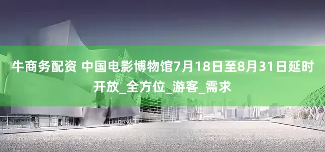 牛商务配资 中国电影博物馆7月18日至8月31日延时开放_全方位_游客_需求