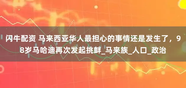 闪牛配资 马来西亚华人最担心的事情还是发生了，98岁马哈迪再次发起挑衅_马来族_人口_政治