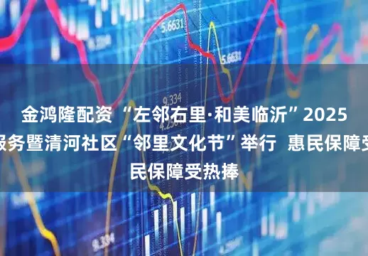 金鸿隆配资 “左邻右里·和美临沂”2025志愿服务暨清河社区“邻里文化节”举行  惠民保障受热捧