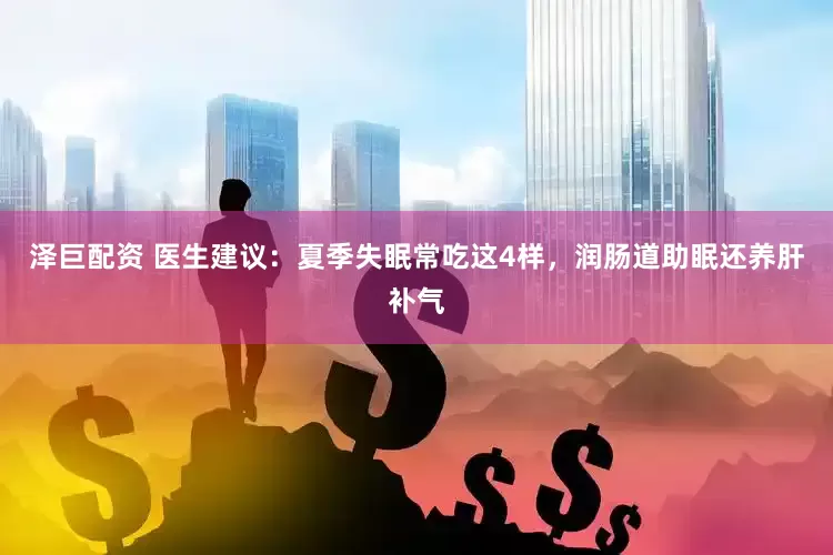 泽巨配资 医生建议：夏季失眠常吃这4样，润肠道助眠还养肝补气