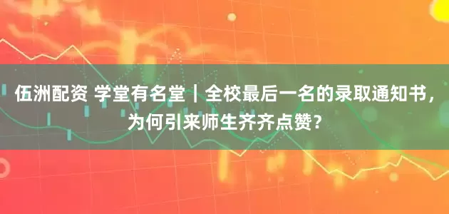 伍洲配资 学堂有名堂｜全校最后一名的录取通知书，为何引来师生齐齐点赞？