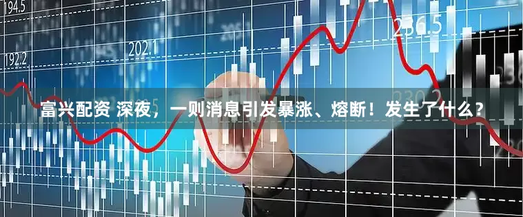 富兴配资 深夜，一则消息引发暴涨、熔断！发生了什么？