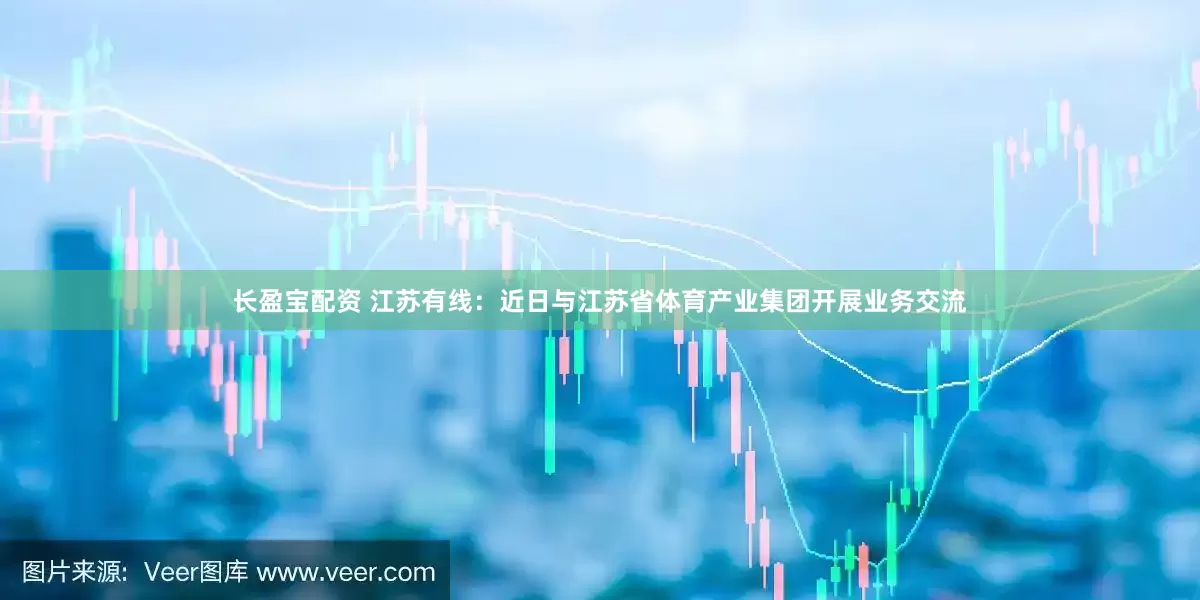 长盈宝配资 江苏有线：近日与江苏省体育产业集团开展业务交流
