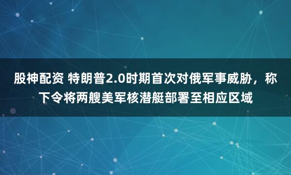 股神配资 特朗普2.0时期首次对俄军事威胁，称下令将两艘美军核潜艇部署至相应区域