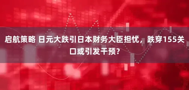 启航策略 日元大跌引日本财务大臣担忧，跌穿155关口或引发干预？