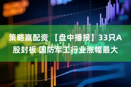 策略赢配资 【盘中播报】33只A股封板 国防军工行业涨幅最大