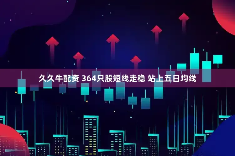 久久牛配资 364只股短线走稳 站上五日均线