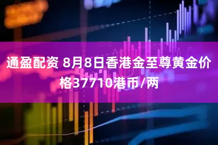 通盈配资 8月8日香港金至尊黄金价格37710港币/两