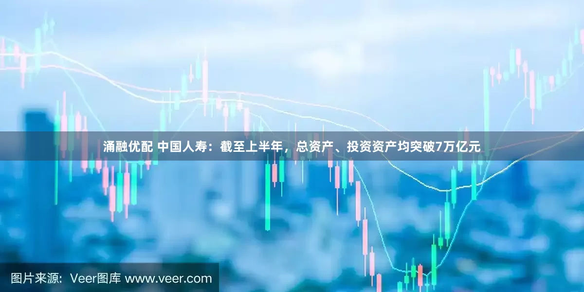 涌融优配 中国人寿：截至上半年，总资产、投资资产均突破7万亿元