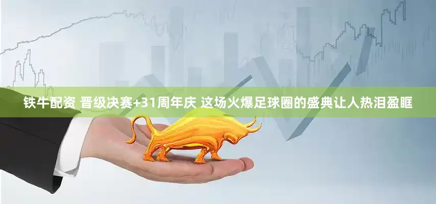铁牛配资 晋级决赛+31周年庆 这场火爆足球圈的盛典让人热泪盈眶