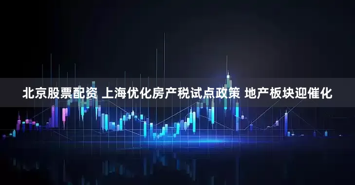 北京股票配资 上海优化房产税试点政策 地产板块迎催化