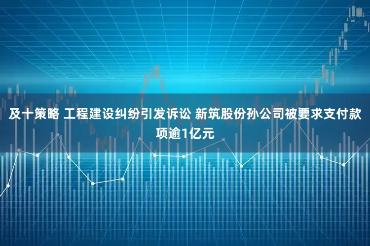 及十策略 工程建设纠纷引发诉讼 新筑股份孙公司被要求支付款项逾1亿元