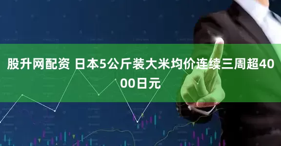 股升网配资 日本5公斤装大米均价连续三周超4000日元