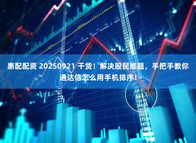 惠配配资 20250921 干货！解决股民难题，手把手教你通达信怎么用手机排序！