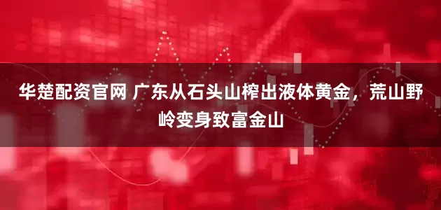 华楚配资官网 广东从石头山榨出液体黄金，荒山野岭变身致富金山