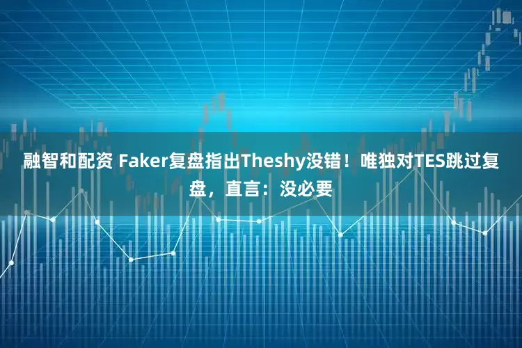 融智和配资 Faker复盘指出Theshy没错！唯独对TES跳过复盘，直言：没必要
