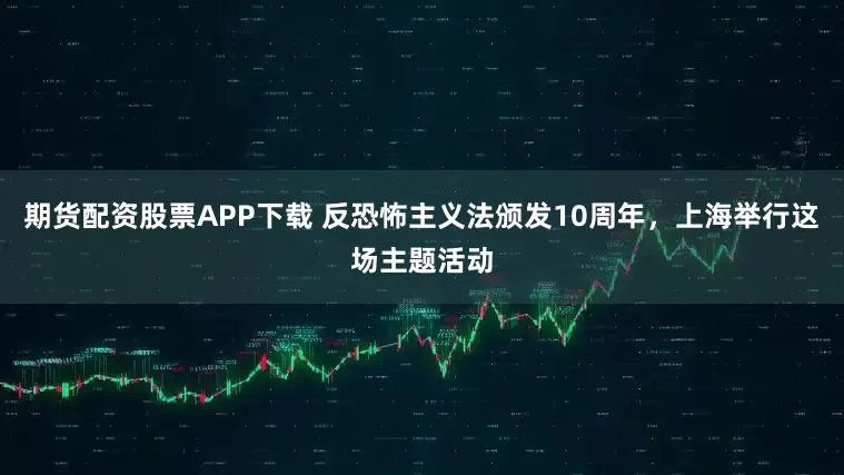 期货配资股票APP下载 反恐怖主义法颁发10周年，上海举行这场主题活动