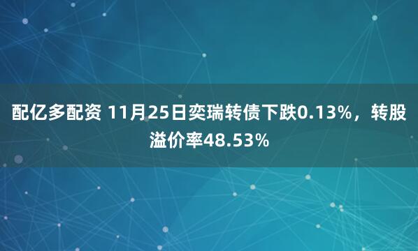 配亿多配资 11月25日奕瑞转债下跌0.13%,转股溢价率48.53%