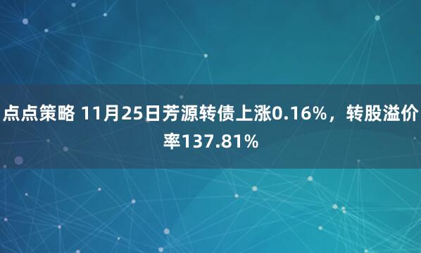 点点策略 11月25日芳源转债上涨0.16%，转股溢价率137.81%