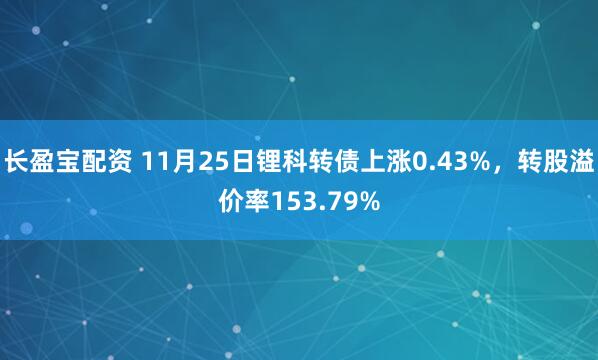 长盈宝配资 11月25日锂科转债上涨0.43%，转股溢价率153.79%