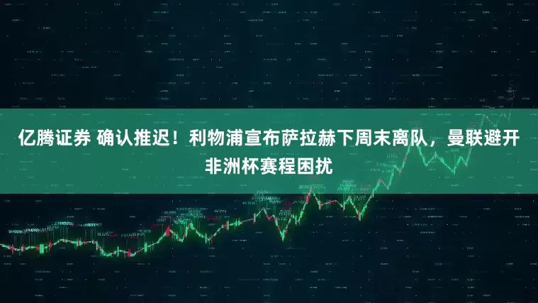 亿腾证券 确认推迟!利物浦宣布萨拉赫下周末离队,曼联避开非洲杯赛程困扰