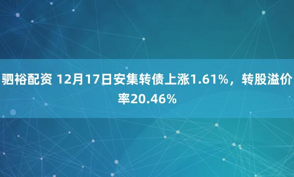 驷裕配资 12月17日安集转债上涨1.61%，转股溢价率20.46%