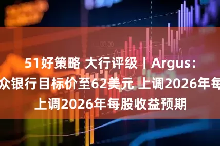 51好策略 大行评级丨Argus：上调美国合众银行目标价至62美元 上调2026年每股收益预期