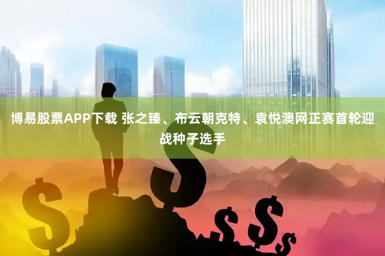 博易股票APP下载 张之臻、布云朝克特、袁悦澳网正赛首轮迎战种子选手