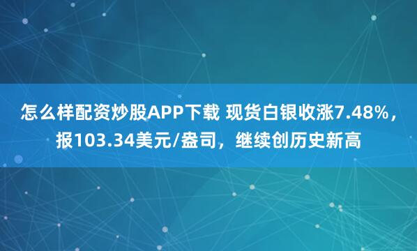 怎么样配资炒股APP下载 现货白银收涨7.48%，报103.34美元/盎司，继续创历史新高