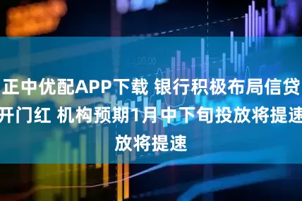 正中优配APP下载 银行积极布局信贷开门红 机构预期1月中下旬投放将提速