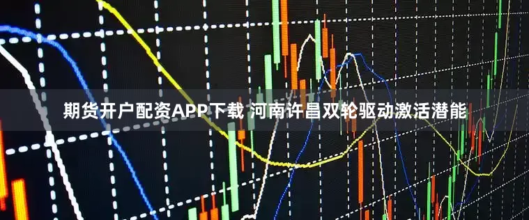 期货开户配资APP下载 河南许昌双轮驱动激活潜能