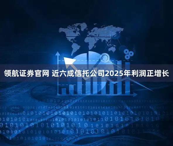 领航证券官网 近六成信托公司2025年利润正增长