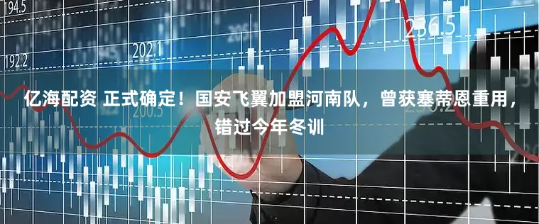 亿海配资 正式确定！国安飞翼加盟河南队，曾获塞蒂恩重用，错过今年冬训