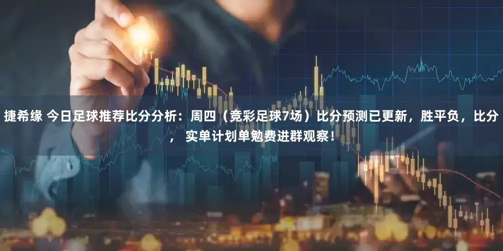 捷希缘 今日足球推荐比分分析：周四（竞彩足球7场）比分预测已更新，胜平负，比分， 实单计划单勉费进群观察！