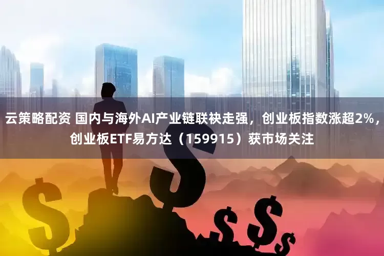 云策略配资 国内与海外AI产业链联袂走强，创业板指数涨超2%，创业板ETF易方达（159915）获市场关注